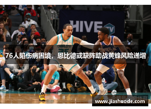 76人陷伤病困境，恩比德或缺阵助战黄蜂风险递增