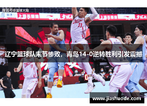 辽宁篮球队末节惨败，青岛14-0逆转胜利引发震撼