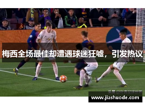 梅西全场最佳却遭遇球迷狂嘘，引发热议